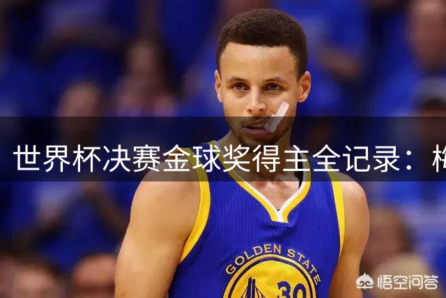 世界杯决赛金球奖得主全记录：梅西领衔19位传奇球星