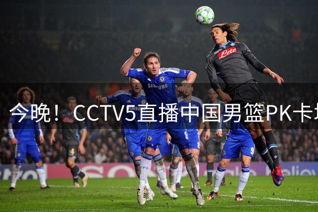 今晚！CCTV5直播中国男篮PK卡塔尔，NBA球员杨瀚森归队，赵继伟等领衔出战