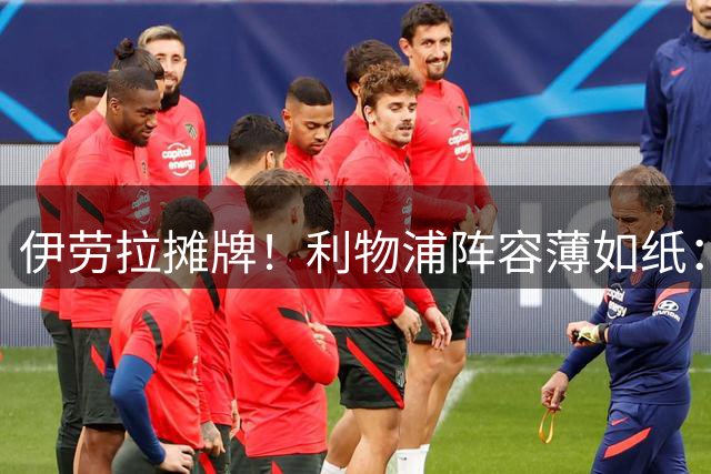 伊劳拉摊牌！利物浦阵容薄如纸：窟窿难填，夏窗再拖就晚了