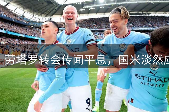劳塔罗转会传闻平息，国米淡然应对巴萨传闻