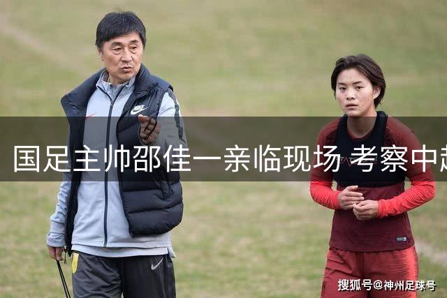 国足主帅邵佳一亲临现场 考察中超新星备战亚洲杯