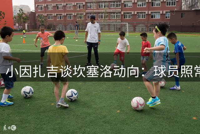 小因扎吉谈坎塞洛动向：球员照常训练 去留待管理层定夺