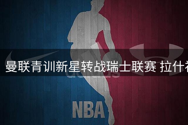 曼联青训新星转战瑞士联赛 拉什福德留队悬念终结