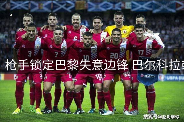 枪手锁定巴黎失意边锋 巴尔科拉或成今夏转会市场新焦点