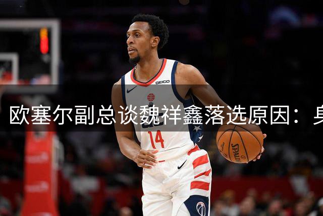 欧塞尔副总谈魏祥鑫落选原因：身体疲劳需调整状态