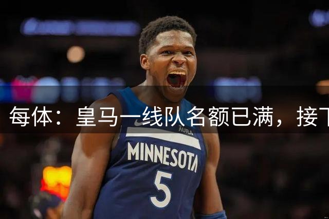 每体：皇马一线队名额已满，接下来需先卖人再引援