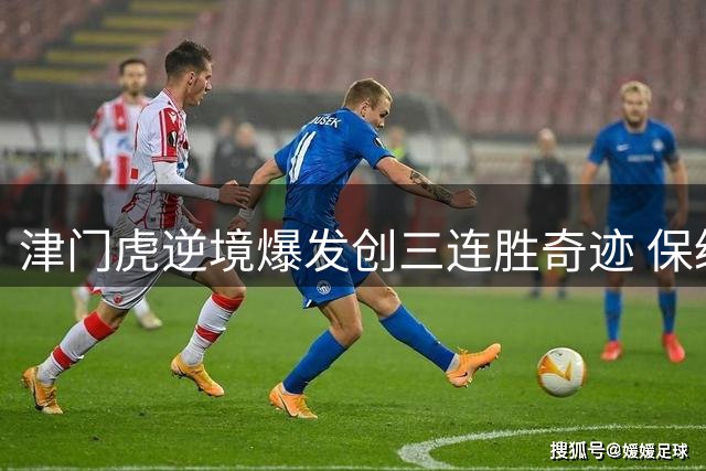 津门虎逆境爆发创三连胜奇迹 保级路上演绝地反击
