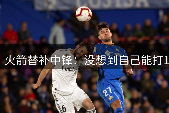 火箭替补中锋：没想到自己能打13个赛季，我在调整自己的训练方法