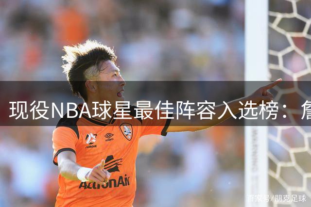 现役NBA球星最佳阵容入选榜：詹姆斯21次遥遥领先