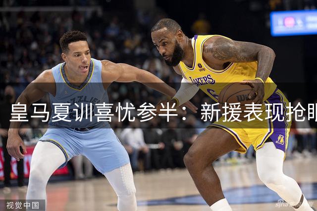 皇马夏训喜忧参半：新援表现抢眼 主力回归成关键