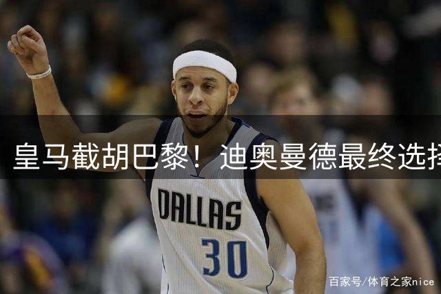 皇马截胡巴黎！迪奥曼德最终选择伯纳乌 转会进入文件签署阶段