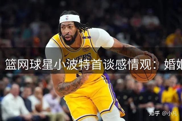 篮网球星小波特首谈感情观：婚姻非人生必选项 更珍视当下每一刻