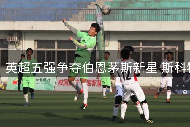 英超五强争夺伯恩茅斯新星 斯科特身价或创今夏纪录