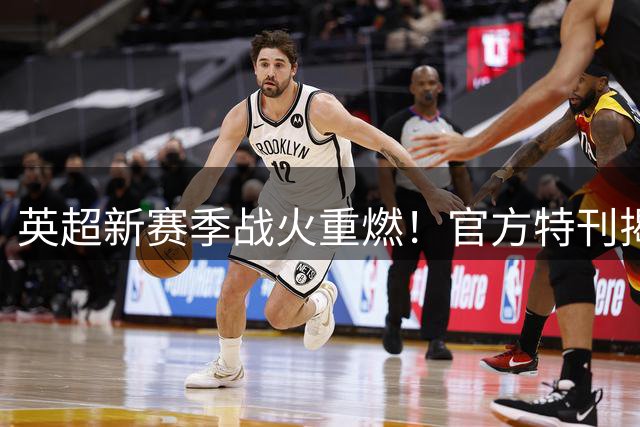 英超新赛季战火重燃！官方特刊揭秘20强争冠密码