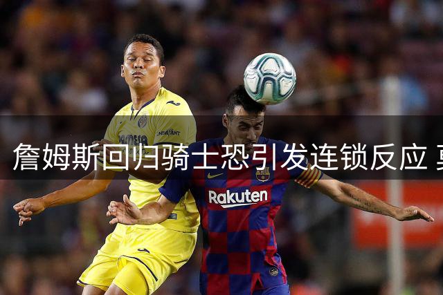 詹姆斯回归骑士恐引发连锁反应 莫布利或成牺牲品