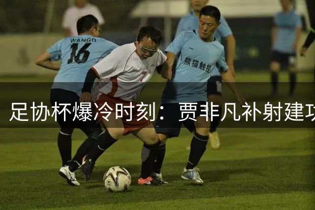 足协杯爆冷时刻：贾非凡补射建功 VAR复核引争议