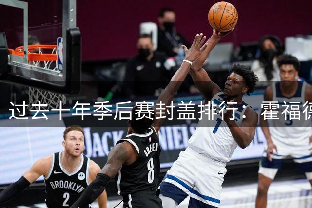 过去十年季后赛封盖排行：霍福德居首 詹姆斯跻身前十
