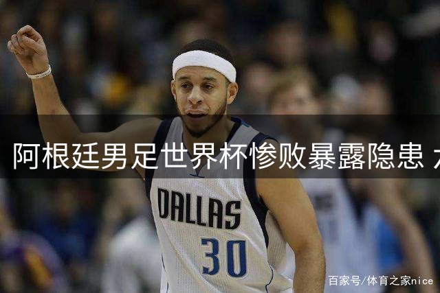 阿根廷男足世界杯惨败暴露隐患 六名问题球员亟待清洗