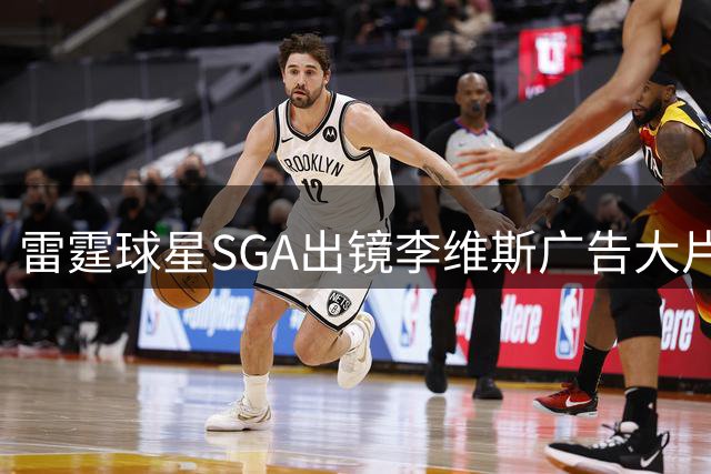雷霆球星SGA出镜李维斯广告大片 球场外的时尚哲学引热议