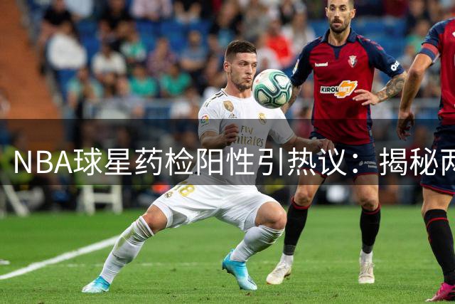 NBA球星药检阳性引热议：揭秘两种违禁药物的双重作用机制